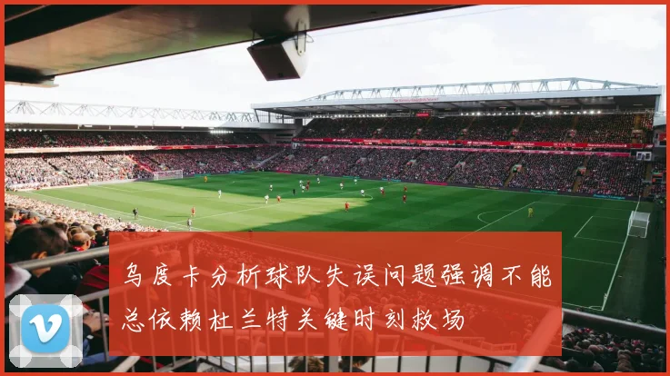 乌度卡分析球队失误问题强调不能总依赖杜兰特关键时刻救场