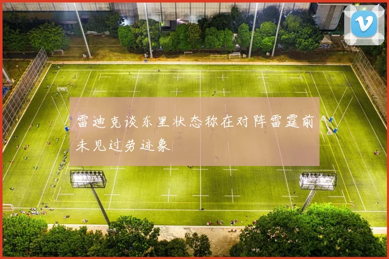 雷迪克谈东里状态称在对阵雷霆前未见过劳迹象