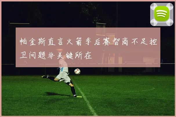 帕金斯直言火箭季后赛智商不足控卫问题非关键所在