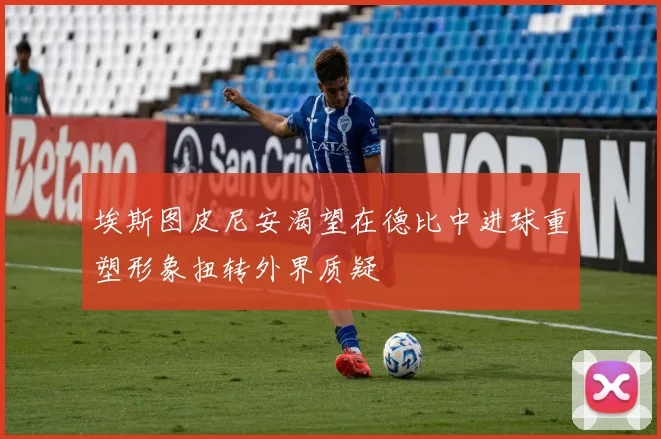埃斯图皮尼安渴望在德比中进球重塑形象扭转外界质疑