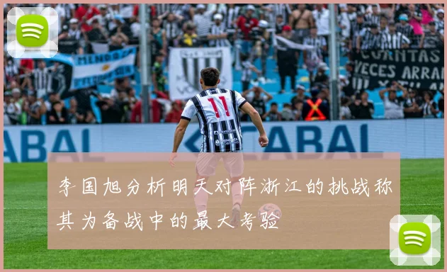李国旭分析明天对阵浙江的挑战称其为备战中的最大考验