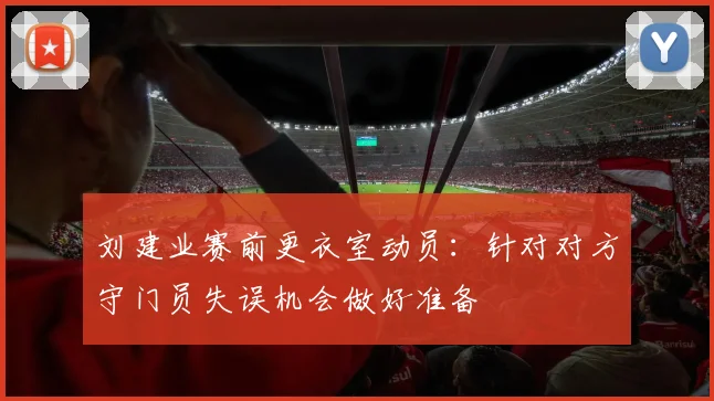 刘建业赛前更衣室动员：针对对方守门员失误机会做好准备