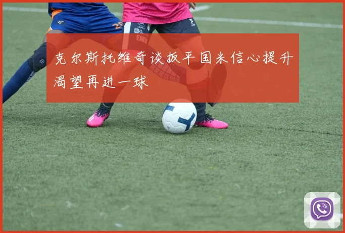 克尔斯托维奇谈扳平国米信心提升渴望再进一球