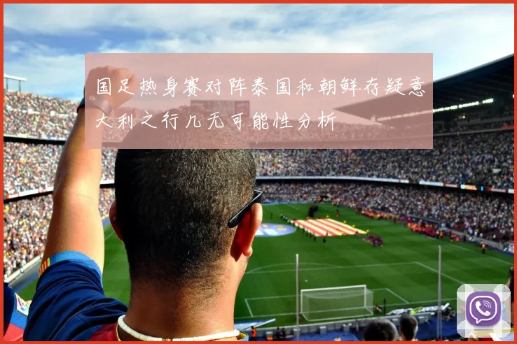 国足热身赛对阵泰国和朝鲜存疑意大利之行几无可能性分析
