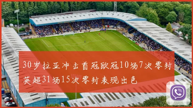 30岁拉亚冲击首冠欧冠10场7次零封英超31场15次零封表现出色