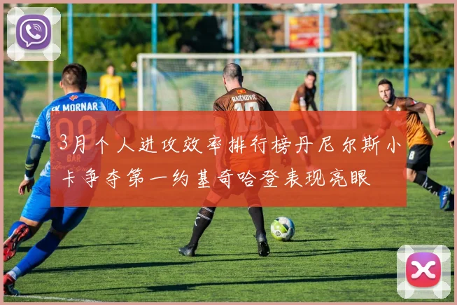 3月个人进攻效率排行榜丹尼尔斯小卡争夺第一约基奇哈登表现亮眼