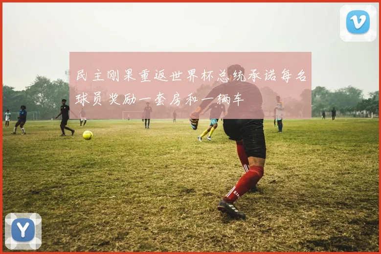 民主刚果重返世界杯总统承诺每名球员奖励一套房和一辆车