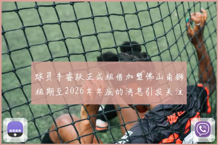 球员李睿跃正式租借加盟佛山南狮租期至2026年年底的消息引发关注