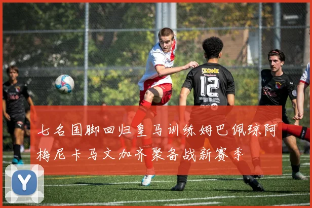 七名国脚回归皇马训练姆巴佩琼阿梅尼卡马文加齐聚备战新赛季