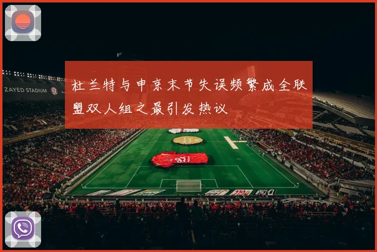 杜兰特与申京末节失误频繁成全联盟双人组之最引发热议